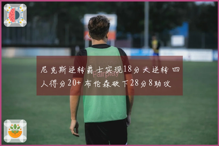 尼克斯逆转爵士实现18分大逆转 四人得分20+ 布伦森砍下28分8助攻 唐斯贡献21分7篮板7助攻