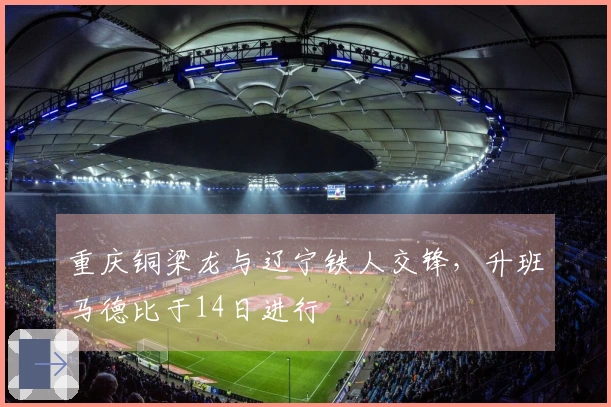 重庆铜梁龙与辽宁铁人交锋，升班马德比于14日进行
