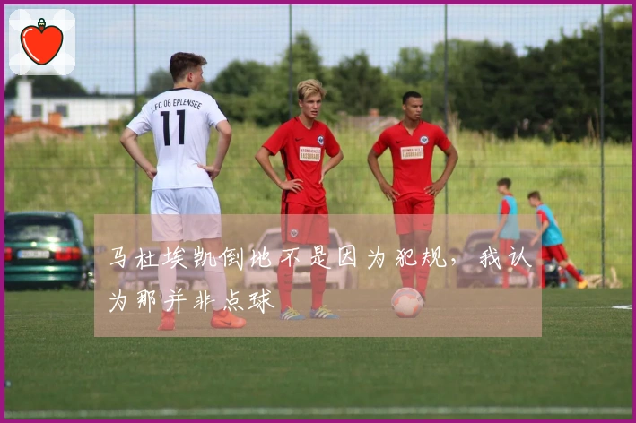 马杜埃凯倒地不是因为犯规，我认为那并非点球