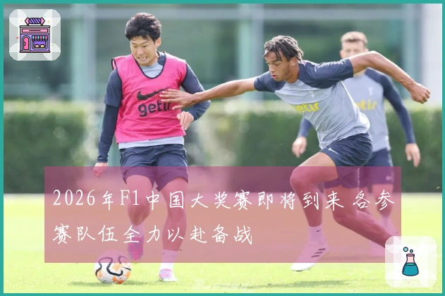 2026年F1中国大奖赛即将到来 各参赛队伍全力以赴备战