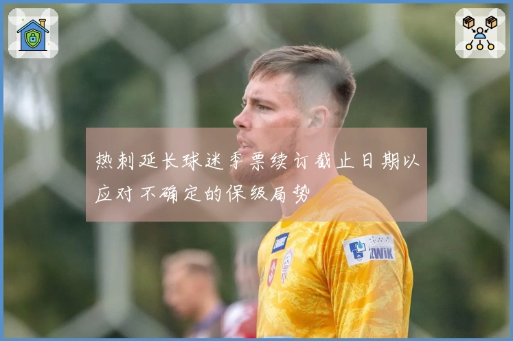 热刺延长球迷季票续订截止日期以应对不确定的保级局势