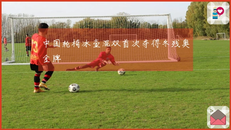 中国轮椅冰壶混双首次夺得冬残奥金牌