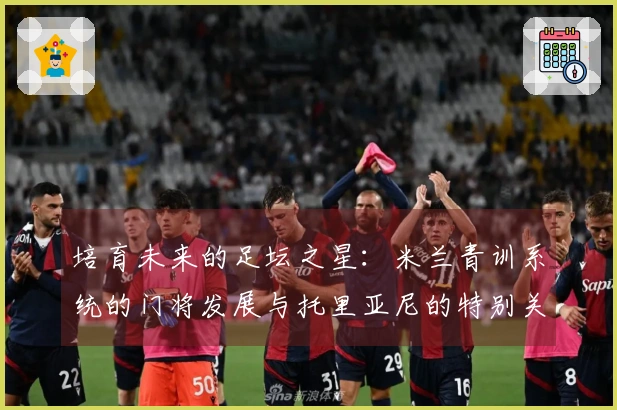 培育未来的足坛之星：米兰青训系统的门将发展与托里亚尼的特别关注
