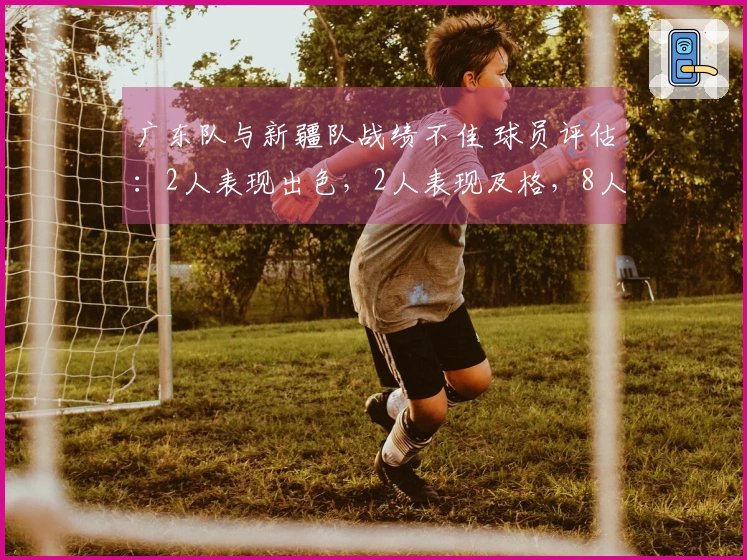 广东队与新疆队战绩不佳 球员评估：2人表现出色，2人表现及格，8人状态低迷