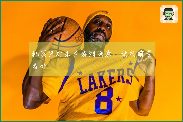 托莫里对米兰感到满意，续约前景看好