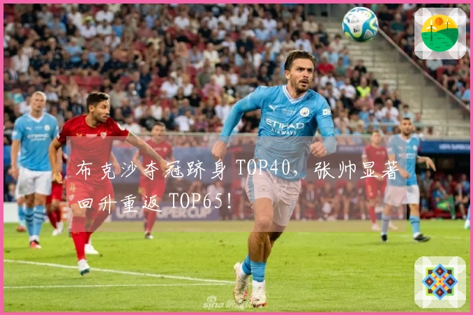布克沙夺冠跻身 TOP40，张帅显著回升重返 TOP65！