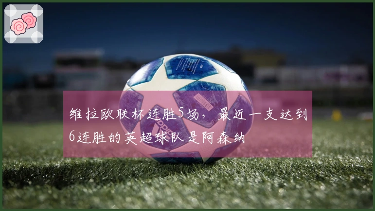 维拉欧联杯连胜5场，最近一支达到6连胜的英超球队是阿森纳