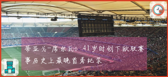 蒂亚戈-席尔瓦：41岁时创下欧联赛事历史上最晚首秀纪录