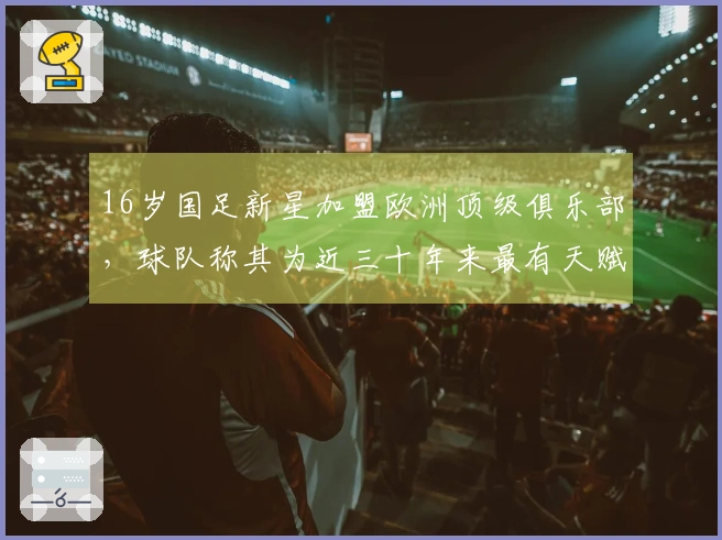 16岁国足新星加盟欧洲顶级俱乐部，球队称其为近三十年来最有天赋的球员