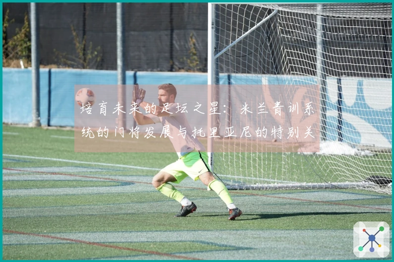 培育未来的足坛之星：米兰青训系统的门将发展与托里亚尼的特别关注