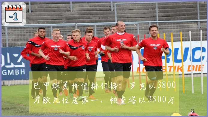 巴甲球员价值排行榜：罗克以3800万欧元位居第一，帕奎塔以3500万欧元紧随其后
