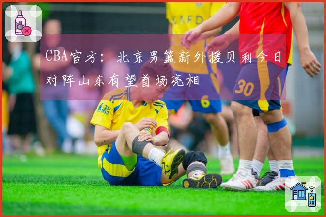 CBA官方：北京男篮新外援贝利今日对阵山东有望首场亮相