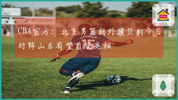 CBA官方：北京男篮新外援贝利今日对阵山东有望首场亮相