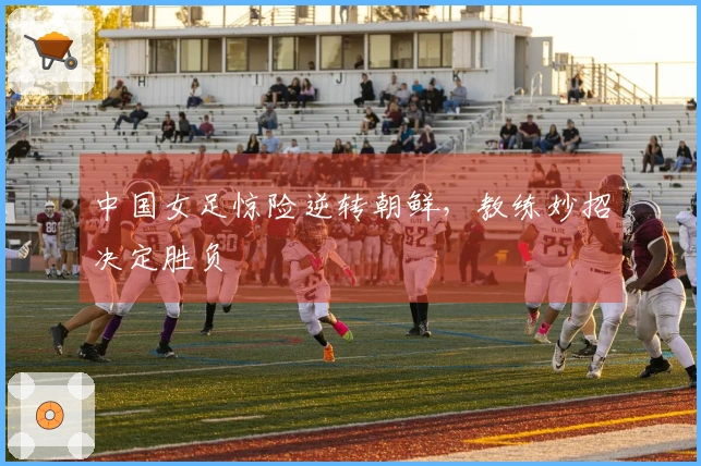 中国女足惊险逆转朝鲜，教练妙招决定胜负