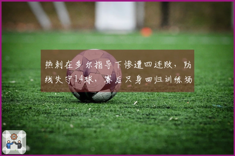 热刺在多尔指导下惨遭四连败，防线失守14球，赛后只身回归训练场