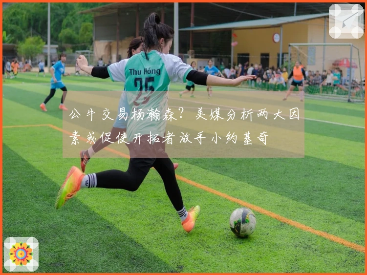 公牛交易杨瀚森？美媒分析两大因素或促使开拓者放手小约基奇
