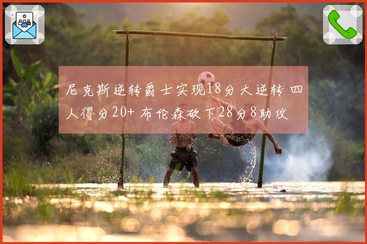 尼克斯逆转爵士实现18分大逆转 四人得分20+ 布伦森砍下28分8助攻 唐斯贡献21分7篮板7助攻