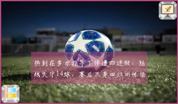 热刺在多尔指导下惨遭四连败，防线失守14球，赛后只身回归训练场