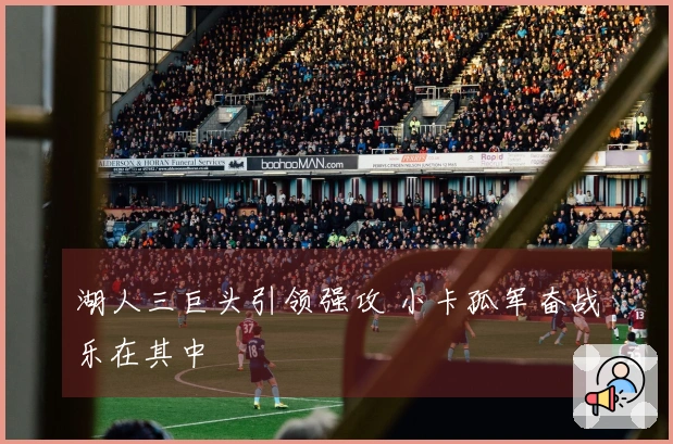 湖人三巨头引领强攻 小卡孤军奋战乐在其中