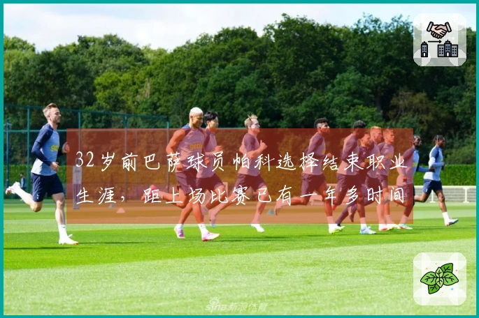 32岁前巴萨球员帕科选择结束职业生涯，距上场比赛已有一年多时间