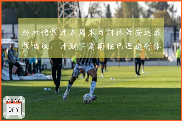 林加德预计本周末与科林蒂安达成预协议，计划下周前往巴西进行体检