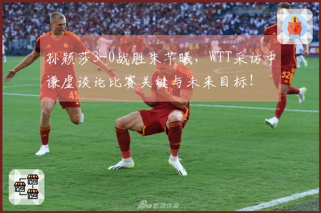 孙颖莎3-0战胜朱芊曦，WTT采访中谦虚谈论比赛关键与未来目标！