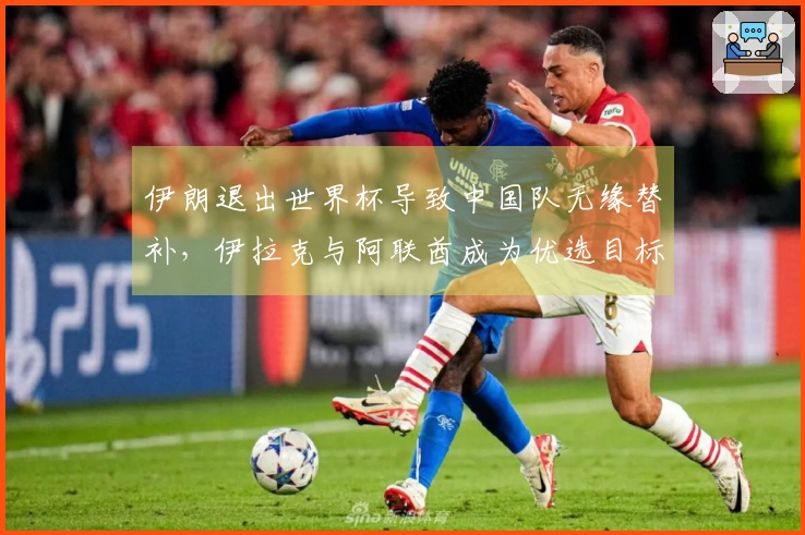 伊朗退出世界杯导致中国队无缘替补，伊拉克与阿联酋成为优选目标