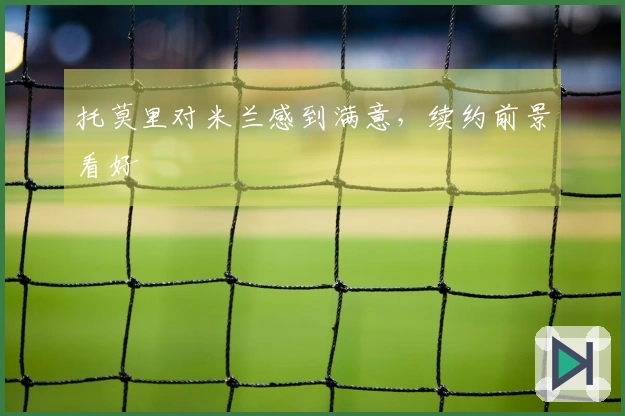 托莫里对米兰感到满意，续约前景看好