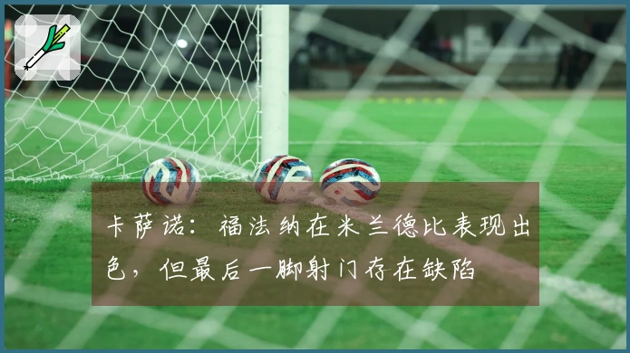 卡萨诺:福法纳在米兰德比表现出色,但最后一脚射门存在缺陷