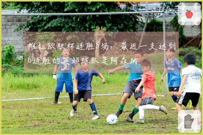 维拉欧联杯连胜5场，最近一支达到6连胜的英超球队是阿森纳